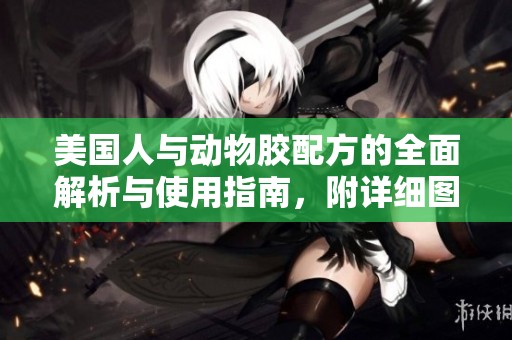 美国人与动物胶配方的全面解析与使用指南，附详细图片教程