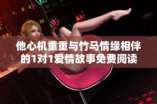 他心机重重与竹马情缘相伴的1对1爱情故事免费阅读