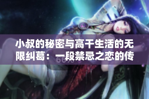小叔的秘密与高干生活的无限纠葛：一段禁忌之恋的传奇故事
