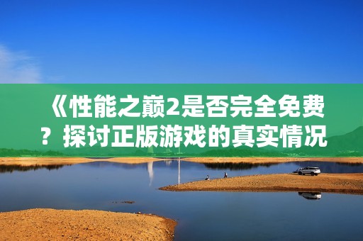 《性能之巅2是否完全免费？探讨正版游戏的真实情况与选择》