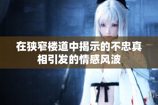 在狭窄楼道中揭示的不忠真相引发的情感风波