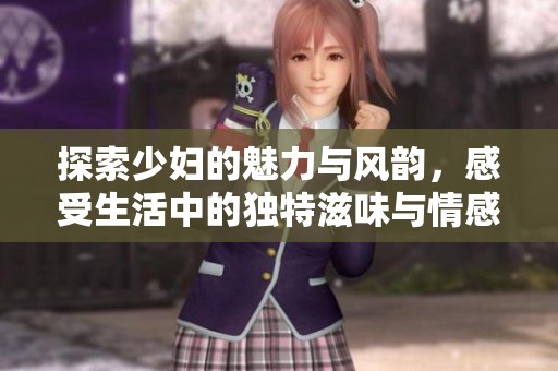 探索少妇的魅力与风韵，感受生活中的独特滋味与情感交织