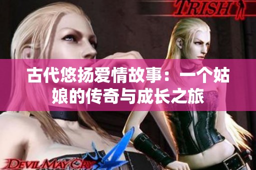 古代悠扬爱情故事：一个姑娘的传奇与成长之旅