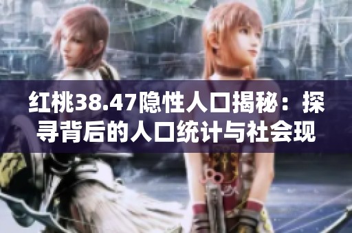 红桃38.47隐性人口揭秘：探寻背后的人口统计与社会现象