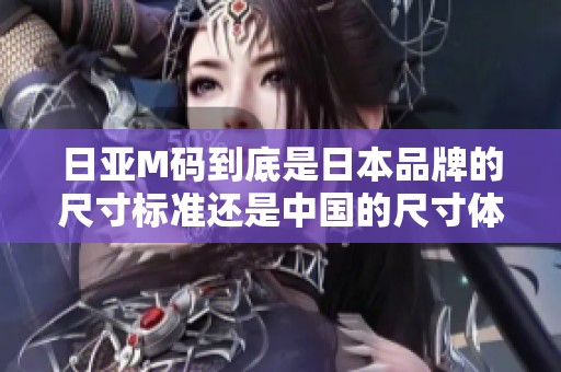 日亚M码到底是日本品牌的尺寸标准还是中国的尺寸体系解析