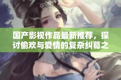 国产影视作品最新推荐，探讨偷欢与爱情的复杂纠葛之旅