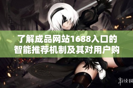 了解成品网站1688入口的智能推荐机制及其对用户购物体验的影响解析