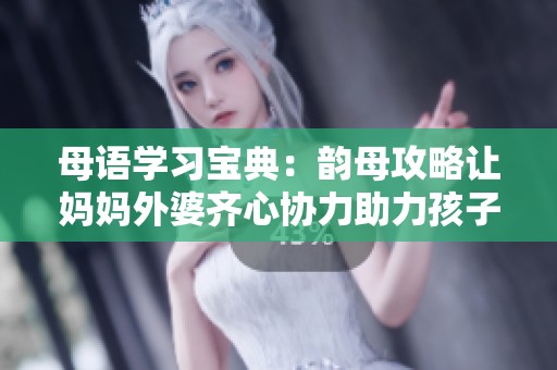 母语学习宝典：韵母攻略让妈妈外婆齐心协力助力孩子成长