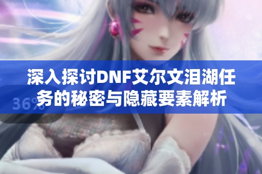 深入探讨DNF艾尔文泪湖任务的秘密与隐藏要素解析