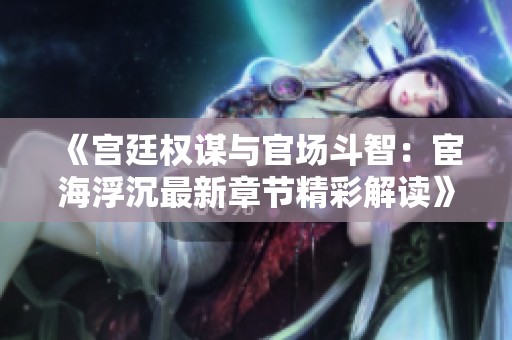《宫廷权谋与官场斗智：宦海浮沉最新章节精彩解读》