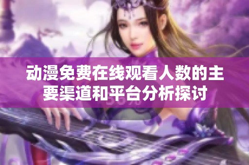 动漫免费在线观看人数的主要渠道和平台分析探讨
