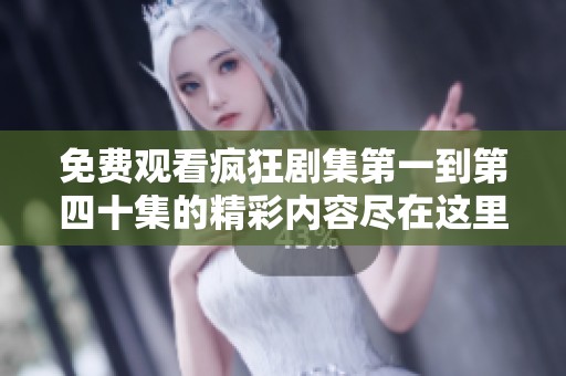 免费观看疯狂剧集第一到第四十集的精彩内容尽在这里
