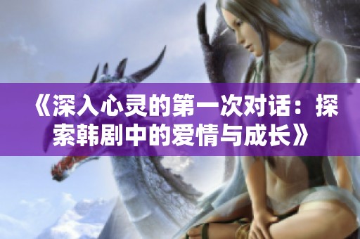 《深入心灵的第一次对话：探索韩剧中的爱情与成长》