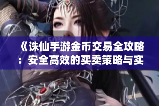 《诛仙手游金币交易全攻略：安全高效的买卖策略与实用技巧》