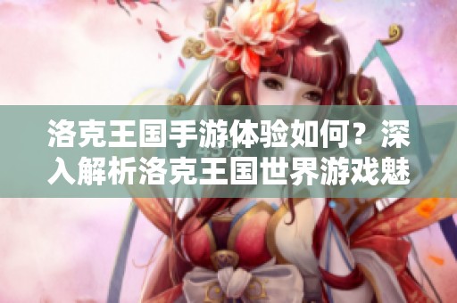 洛克王国手游体验如何？深入解析洛克王国世界游戏魅力与玩法