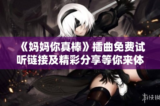 《妈妈你真棒》插曲免费试听链接及精彩分享等你来体验