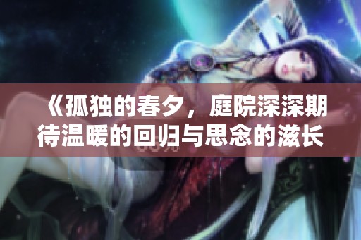 《孤独的春夕，庭院深深期待温暖的回归与思念的滋长》