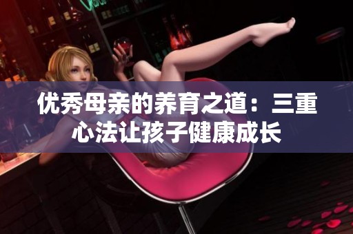 优秀母亲的养育之道：三重心法让孩子健康成长