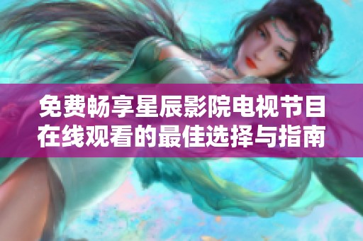 免费畅享星辰影院电视节目在线观看的最佳选择与指南