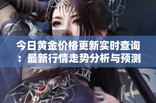 今日黄金价格更新实时查询：最新行情走势分析与预测信息