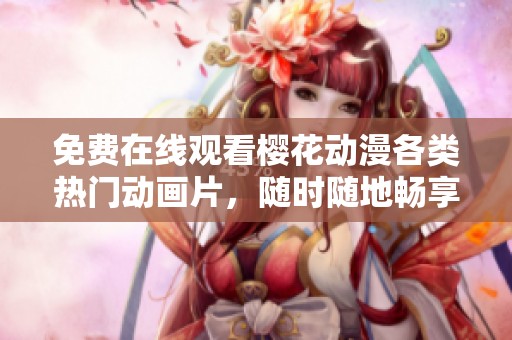 免费在线观看樱花动漫各类热门动画片，随时随地畅享精彩剧情