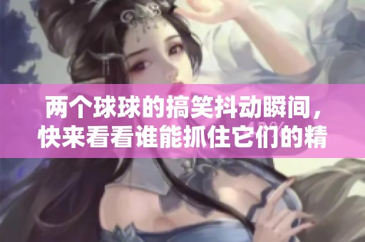 两个球球的搞笑抖动瞬间，快来看看谁能抓住它们的精彩视频！