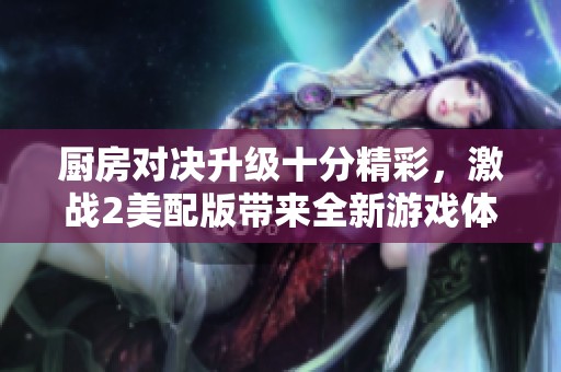厨房对决升级十分精彩，激战2美配版带来全新游戏体验与乐趣