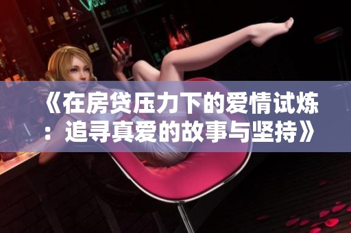 《在房贷压力下的爱情试炼：追寻真爱的故事与坚持》
