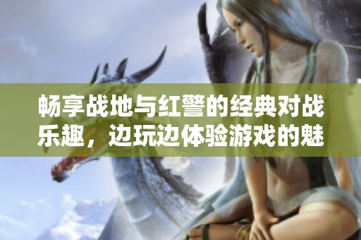 畅享战地与红警的经典对战乐趣，边玩边体验游戏的魅力