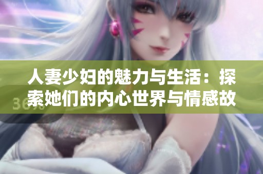 人妻少妇的魅力与生活：探索她们的内心世界与情感故事