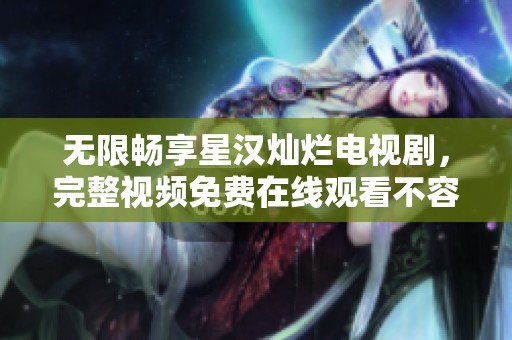 无限畅享星汉灿烂电视剧，完整视频免费在线观看不容错过