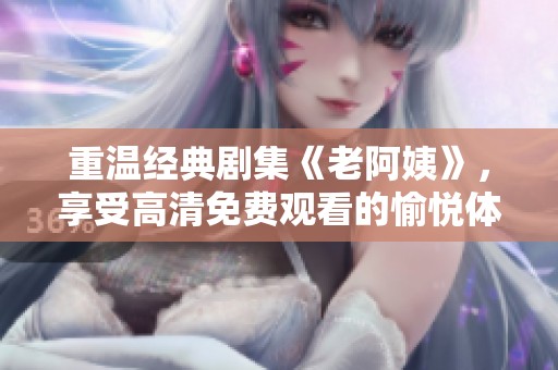 重温经典剧集《老阿姨》，享受高清免费观看的愉悦体验