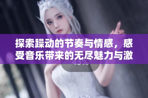 探索躁动的节奏与情感，感受音乐带来的无尽魅力与激情体验