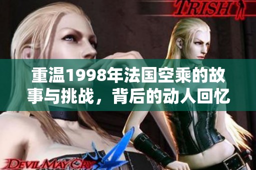 重温1998年法国空乘的故事与挑战，背后的动人回忆与成长历程