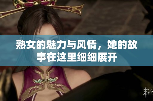 熟女的魅力与风情，她的故事在这里细细展开