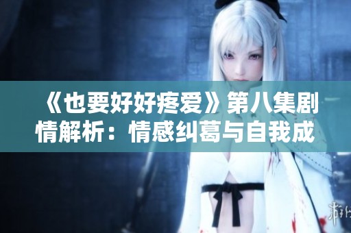 《也要好好疼爱》第八集剧情解析：情感纠葛与自我成长的交织遇见