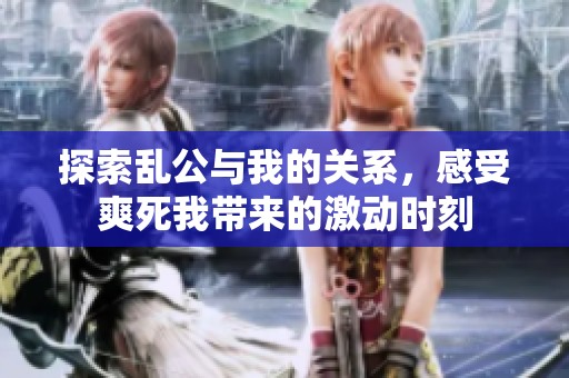 探索乱公与我的关系，感受爽死我带来的激动时刻