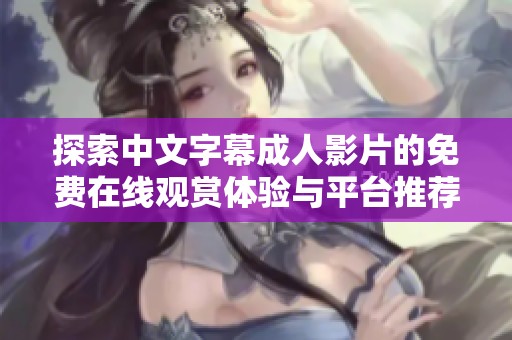 探索中文字幕成人影片的免费在线观赏体验与平台推荐