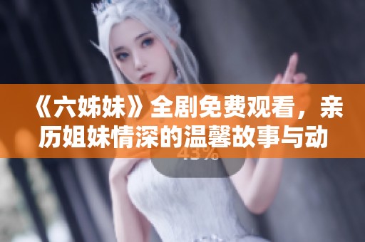 《六姊妹》全剧免费观看，亲历姐妹情深的温馨故事与动人历程