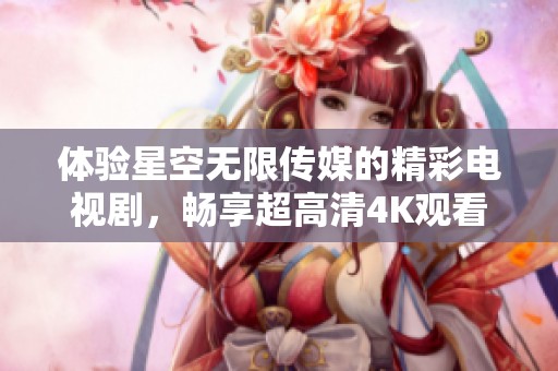 体验星空无限传媒的精彩电视剧，畅享超高清4K观看乐趣