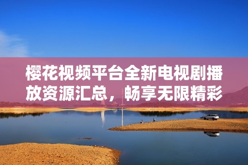 樱花视频平台全新电视剧播放资源汇总，畅享无限精彩内容