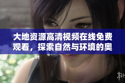 大地资源高清视频在线免费观看，探索自然与环境的奥秘与美丽