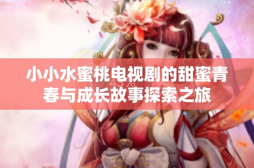 小小水蜜桃电视剧的甜蜜青春与成长故事探索之旅