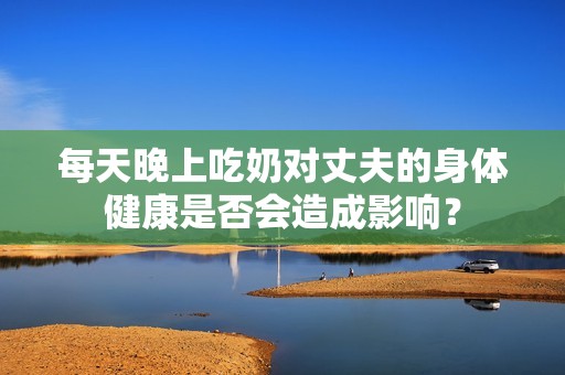 每天晚上吃奶对丈夫的身体健康是否会造成影响？