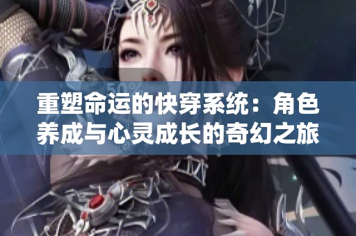 重塑命运的快穿系统：角色养成与心灵成长的奇幻之旅