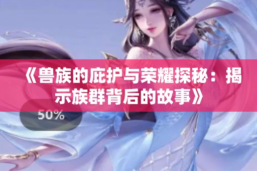 《兽族的庇护与荣耀探秘：揭示族群背后的故事》