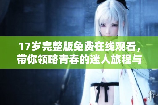 17岁完整版免费在线观看，带你领略青春的迷人旅程与激烈情感探索