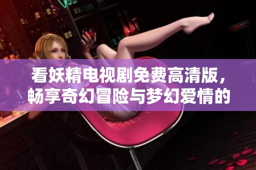 看妖精电视剧免费高清版，畅享奇幻冒险与梦幻爱情的精彩剧情