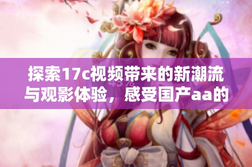探索17c视频带来的新潮流与观影体验，感受国产aa的独特魅力与精彩内容