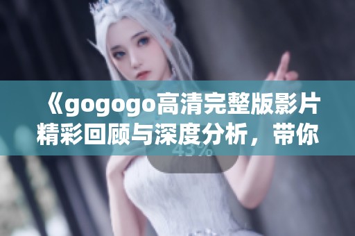 《gogogo高清完整版影片精彩回顾与深度分析，带你领略不一样的观影体验》